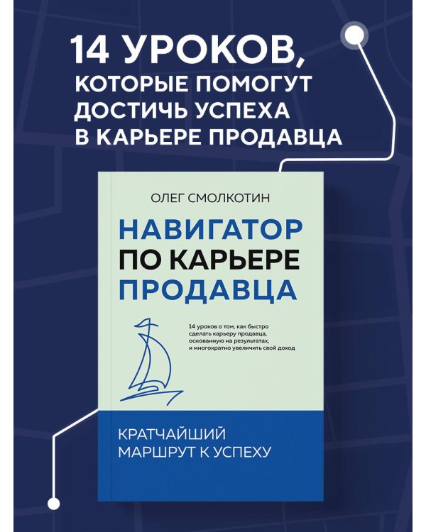 Навигатор по карьере продавца. Кратчайший маршрут к успеху. 14 уроков о том, как быстро сделать карьеру продавца, основанную на результатах, и многократно увеличить свой доход