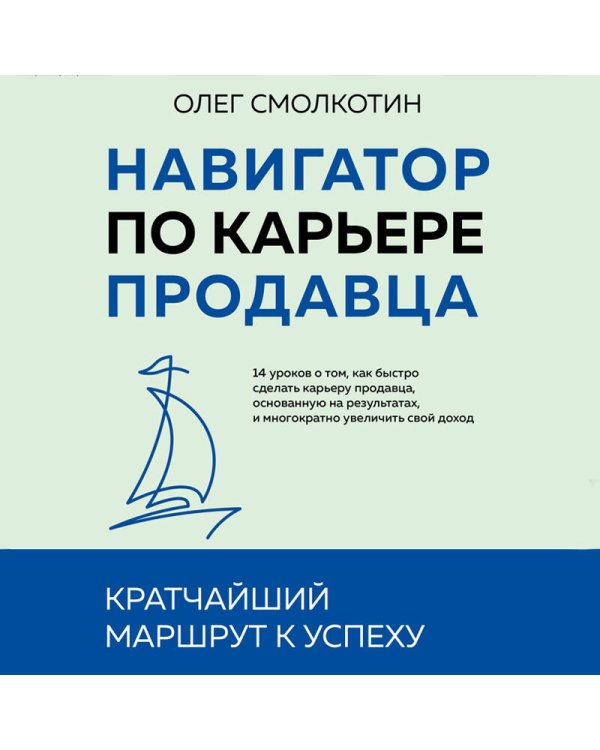 Навигатор по карьере продавца. Кратчайший маршрут к успеху. 14 уроков о том, как быстро сделать карьеру продавца, основанную на результатах, и многократно увеличить свой доход