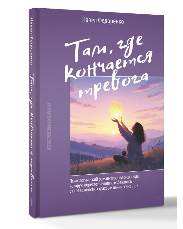 Там, где кончается тревога. Психологический роман-терапия о свободе, которую обретает человек, избавляясь от тревожности, страхов и панических атак