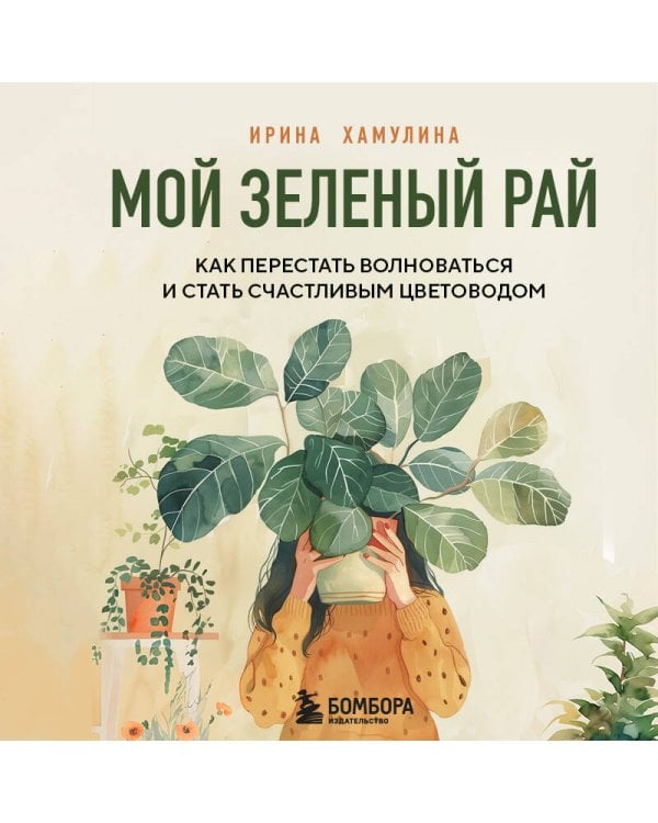 Мой зеленый рай. Как перестать волноваться и стать счастливым цветоводом