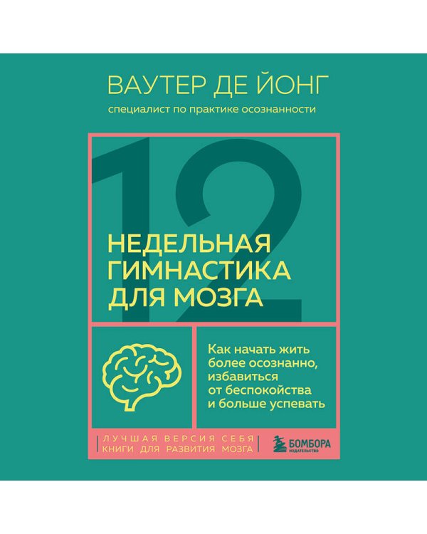 12-недельная гимнастика для мозга. Как начать жить более осознанно, избавиться от беспокойства и больше успевать