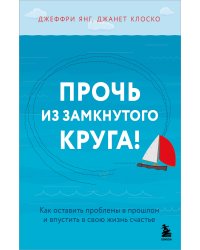 Прочь из замкнутого круга! Как оставить проблемы в прошлом и впустить в свою жизнь счастье