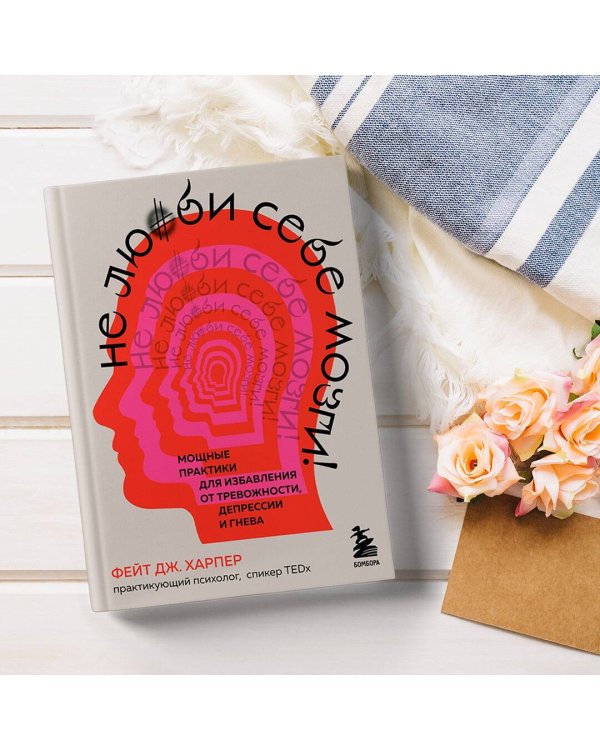 Не люби себе мозги! Мощные практики для избавления от тревожности, депрессии и гнева