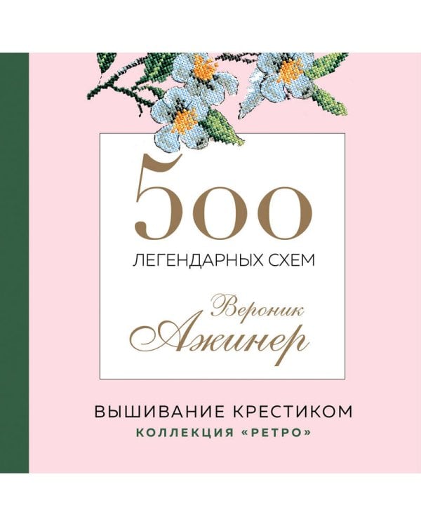 Вышивание крестиком. 500 легендарных схем Вероник Ажинер