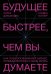 Будущее быстрее, чем вы думаете. Как технологии меняют бизнес, промышленность и нашу жизнь