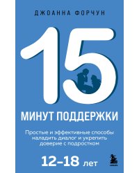 15 минут поддержки. Простые и эффективные способы наладить диалог и укрепить доверие с подростком. 12–18 лет