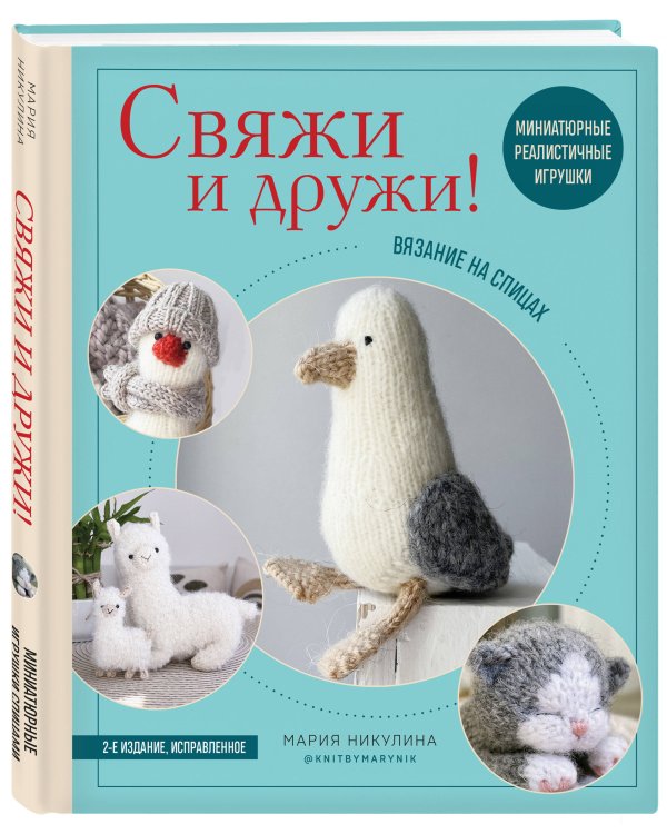Свяжи и дружи! Миниатюрные реалистичные игрушки. Вязание на спицах (2-изд., испр.)