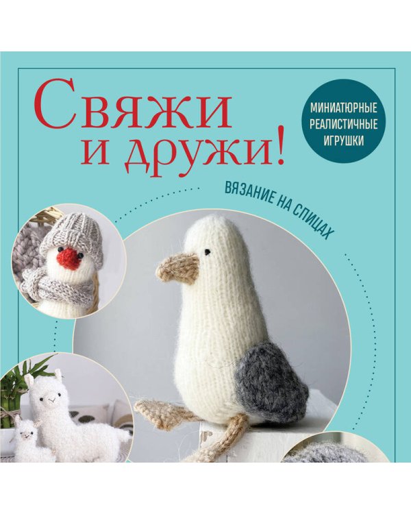 Свяжи и дружи! Миниатюрные реалистичные игрушки. Вязание на спицах (2-изд., испр.)