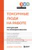 Токсичные люди на работе. Инструкция по обезвреживанию