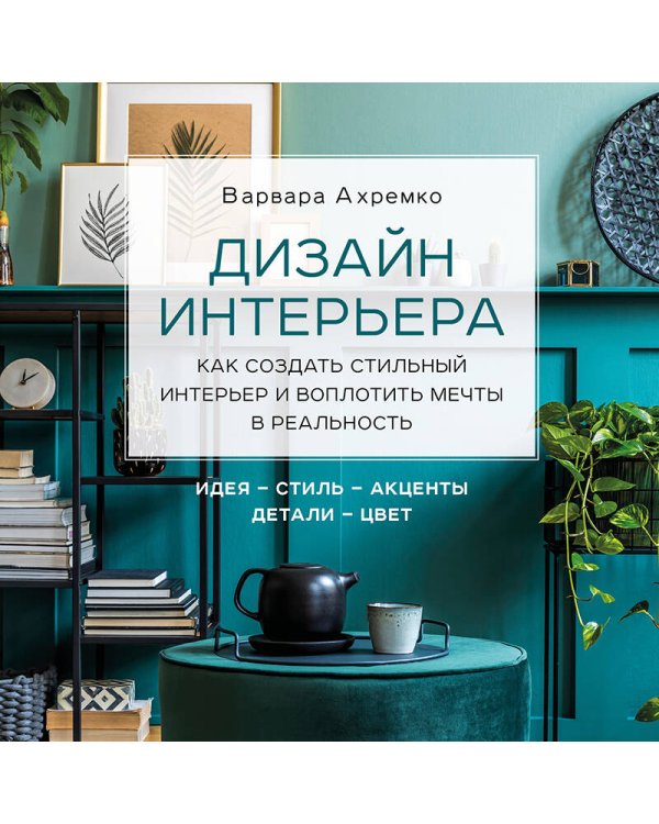 Дизайн интерьера. Как создать стильный интерьер и воплотить мечты в реальность