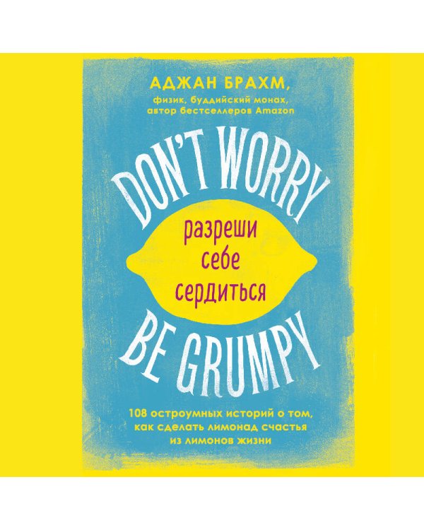 Don't worry. Be grumpy. Разреши себе сердиться. 108 коротких историй о том, как сделать лимонад из лимонов жизни.