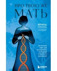 Про Твою же Мать. Настольная книга для осознанного отношения к матери и к материнству