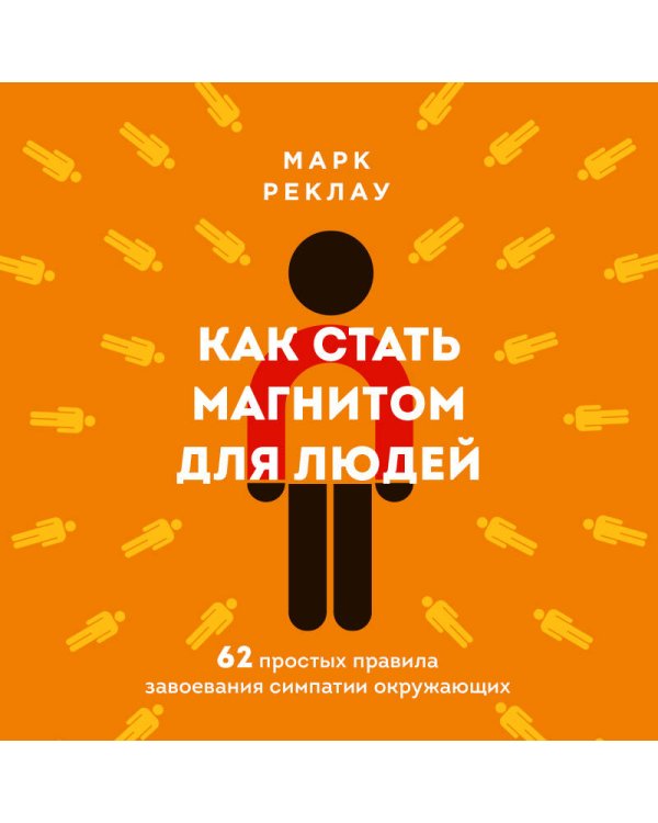 Как стать магнитом для людей. 62 простых правила завоевания симпатии окружающих