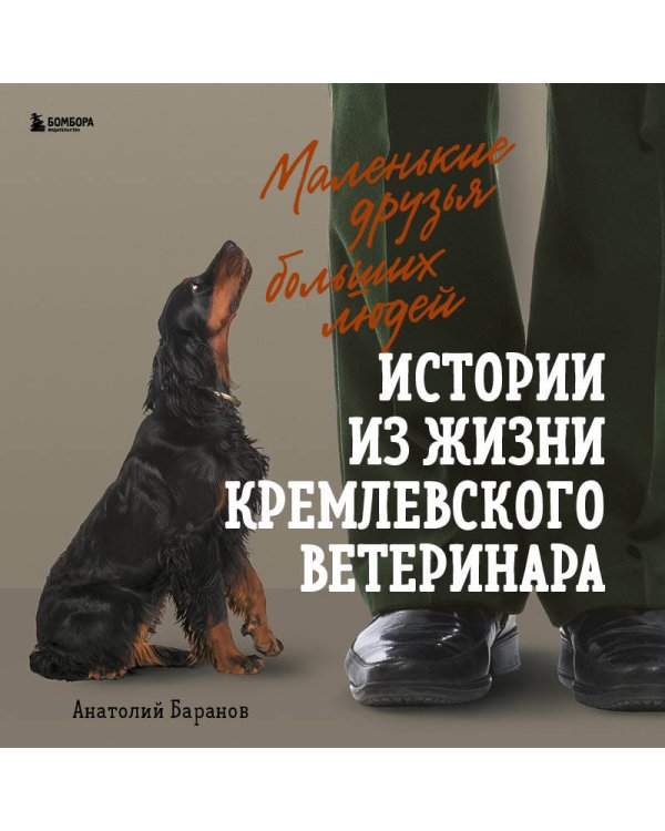 Маленькие друзья больших людей. Истории из жизни кремлевского ветеринара