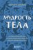 Мудрость тела. Как обрести уверенность в себе, улучшить самочувствие и наконец-то получать удовольствие от жизни