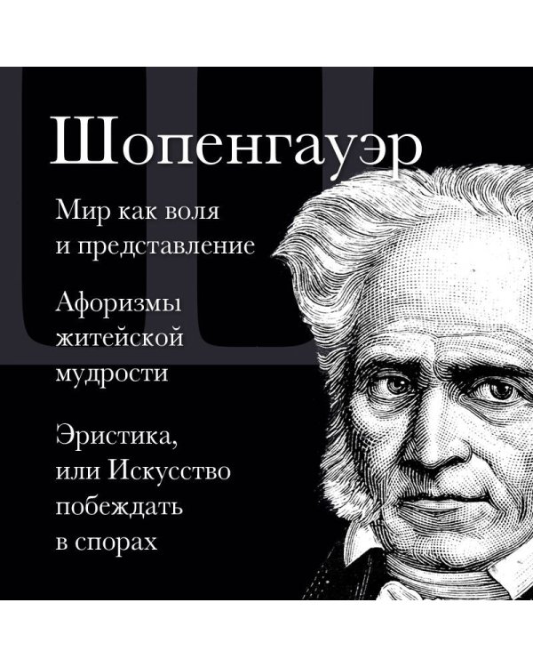Артур Шопенгауэр. Мир как воля и представление. Афоризмы житейской мудрости. Эристика, или Искусство побеждать в спорах