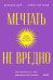 Мечтать не вредно. Как получить то, чего действительно хочешь. Покетбук