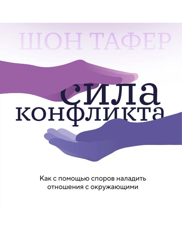 Сила конфликта. Как с помощью споров наладить отношения с окружающими