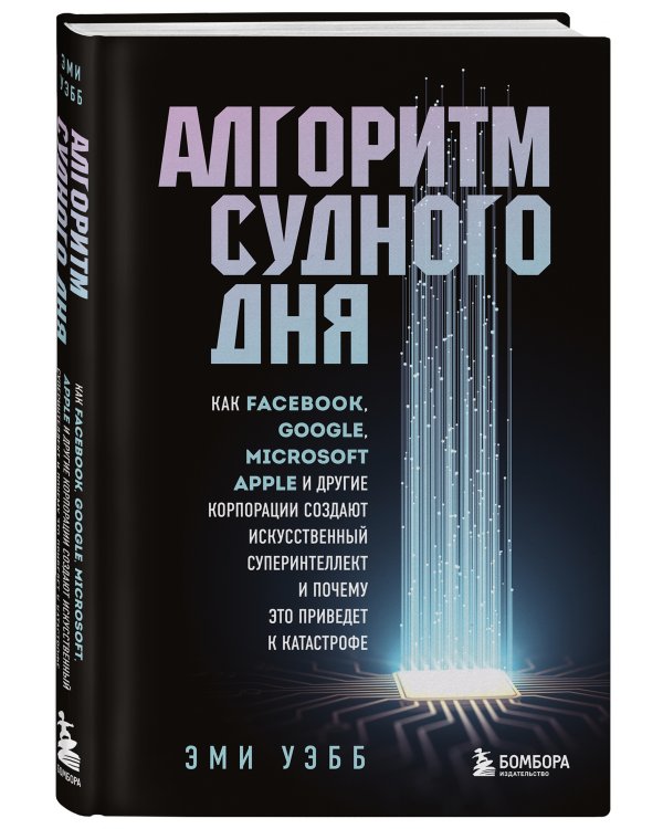 Алгоритм судного дня. Как Facebook, Google, Microsoft, Apple и другие корпорации создают искусственный суперинтеллект и почему это приведет к катастрофе