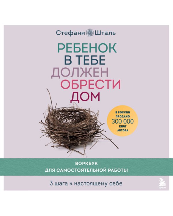 Ребенок в тебе должен обрести дом. Воркбук для самостоятельной работы. 3 шага к настоящему себе