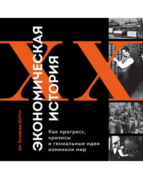Экономическая история XX века. Как прогресс, кризисы и гениальные идеи изменили мир