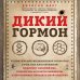 Дикий гормон. Удивительное медицинское открытие о том, как наш организм набирает лишний вес, почему мы в этом не виноваты и что поможет обуздать свой аппетит