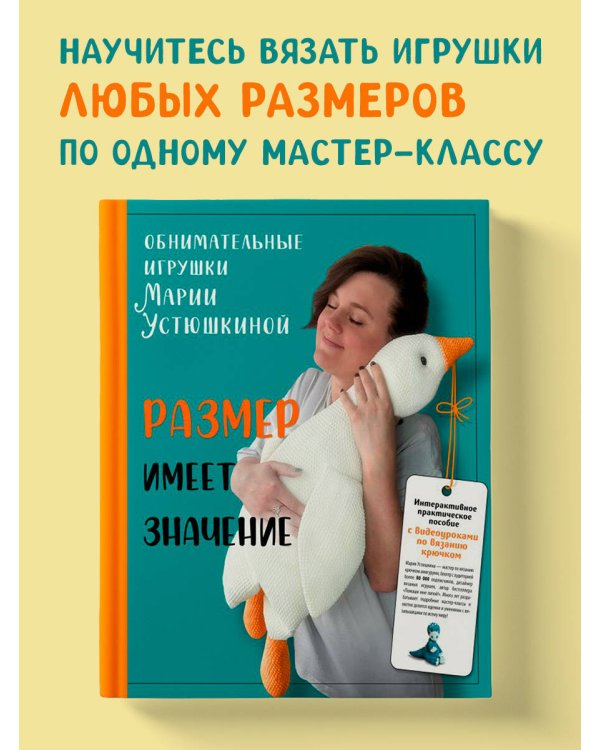 Размер имеет значение. Обнимательные игрушки Марии Устюшкиной. Интерактивное практическое пособие с видеоуроками по вязанию крючком