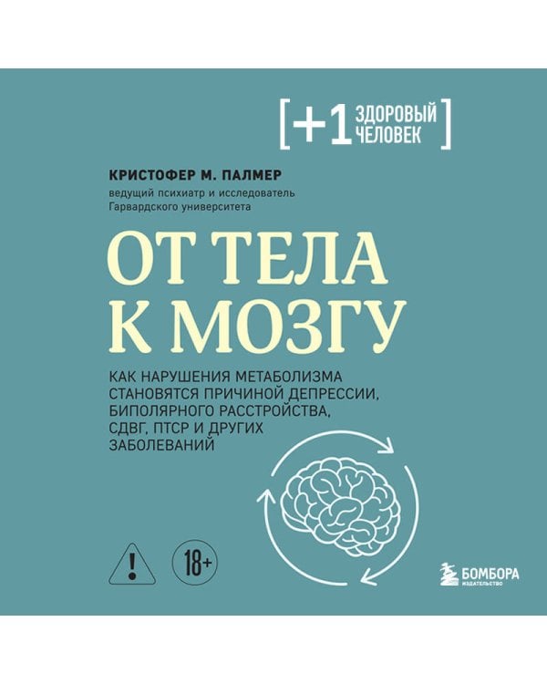 От тела к мозгу. Как нарушения метаболизма становятся причиной депрессии, биполярного расстройства, СДВГ, ПТСР и других заболеваний