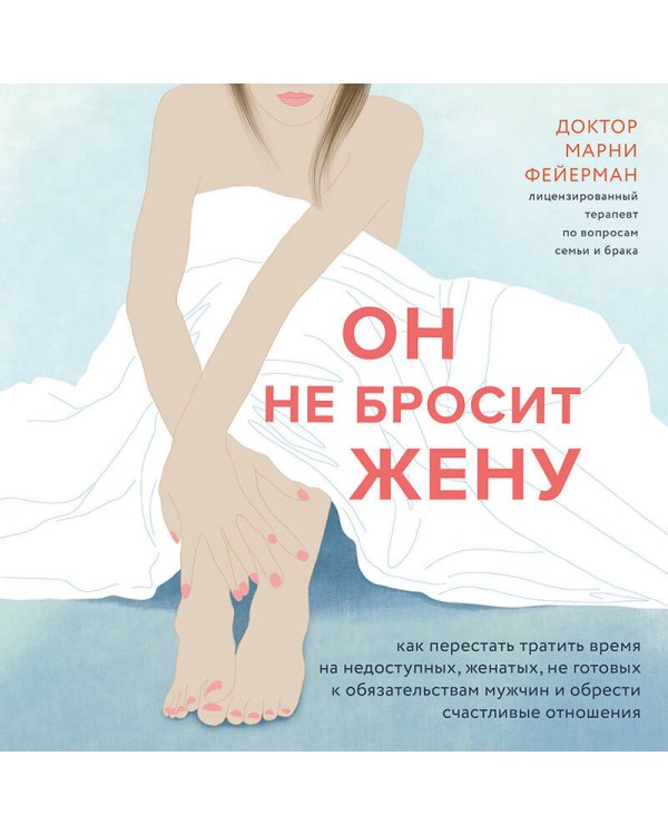 Он не бросит жену. Как перестать тратить время на недоступных, женатых, не готовых к обязательствам мужчин и обрести счастливые отношения