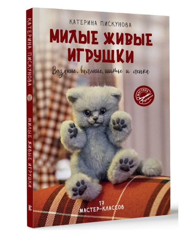 Милые живые игрушки. Вязание, валяние, шитье и лепка