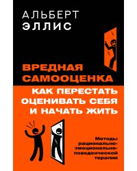 Вредная самооценка. Как перестать оценивать себя и начать жить. Методы рационально-эмоционально-поведенческой терапии