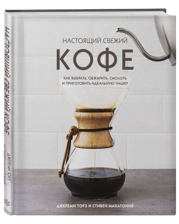 Настоящий свежий кофе. Как выбрать, обжарить, смолоть и приготовить идеальную чашку