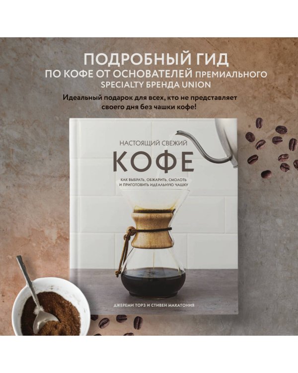 Настоящий свежий кофе. Как выбрать, обжарить, смолоть и приготовить идеальную чашку