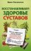 Восстанавливаем здоровье суставов. Простые и эффективные способы лечения