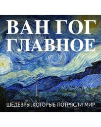 Ван Гог. Главное. Шедевры, которые потрясли мир