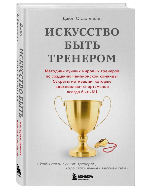 Искусство быть тренером. Методики лучших мировых тренеров по созданию чемпионской команды. Секреты мотивации, которые вдохновляют спортсменов всегда быть №1