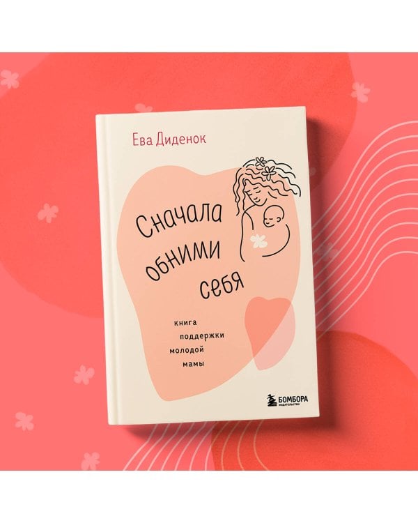 Сначала обними себя. Книга поддержки молодой мамы