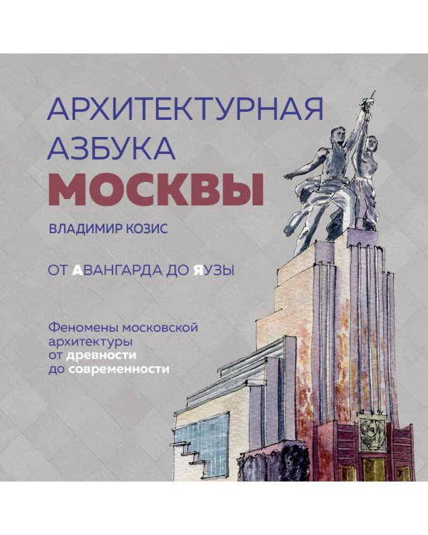 Архитектурная азбука Москвы. От Авангарда до Яузы. Феномены московской архитектуры от древности до современности