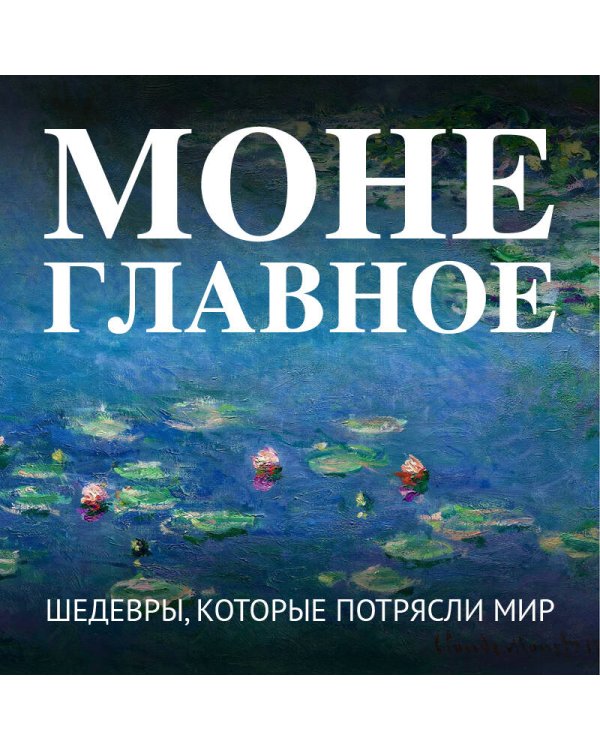 Моне. Главное. Шедевры, которые потрясли мир