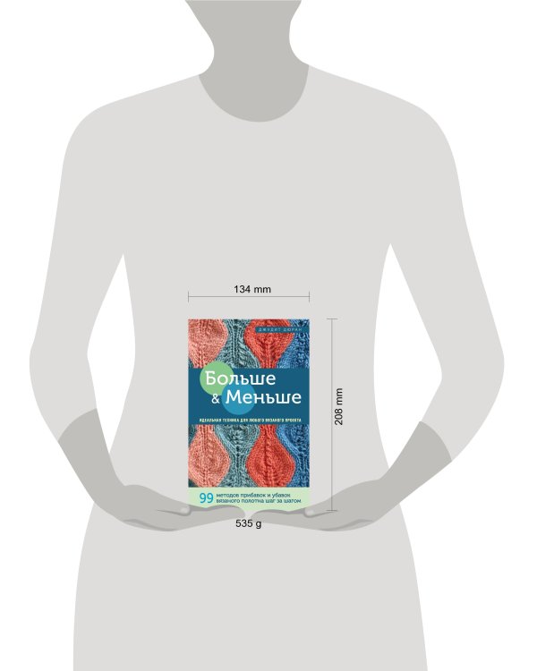 Больше и меньше: 99  методов прибавок и убавок вязаного полотна шаг за шагом. Идеальная техника для любого вязаного проекта