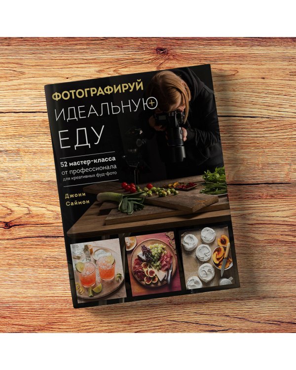 Фотографируй идеальную еду. 52 мастер-класса от профессионала для креативных фуд-фото
