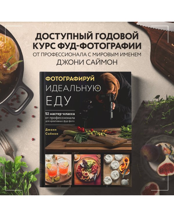 Фотографируй идеальную еду. 52 мастер-класса от профессионала для креативных фуд-фото