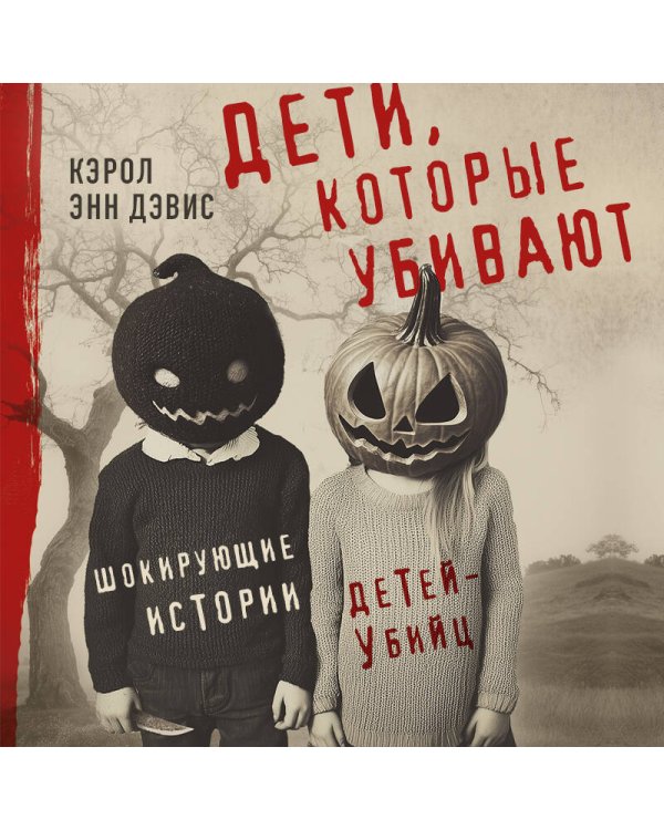 Дети, которые убивают. Шокирующие истории детей-убийц