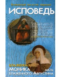 Исповедь блаженного Августина, епископа Гиппонского; Блаженная Моника. Мать блаженного Августина
