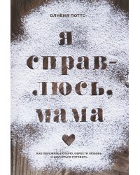 Я справлюсь, мама. Как пережить потерю, обрести любовь и научиться готовить
