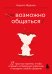 Возможно общаться! 52 простых приема, чтобы отразить словесную агрессию и наладить любое общение