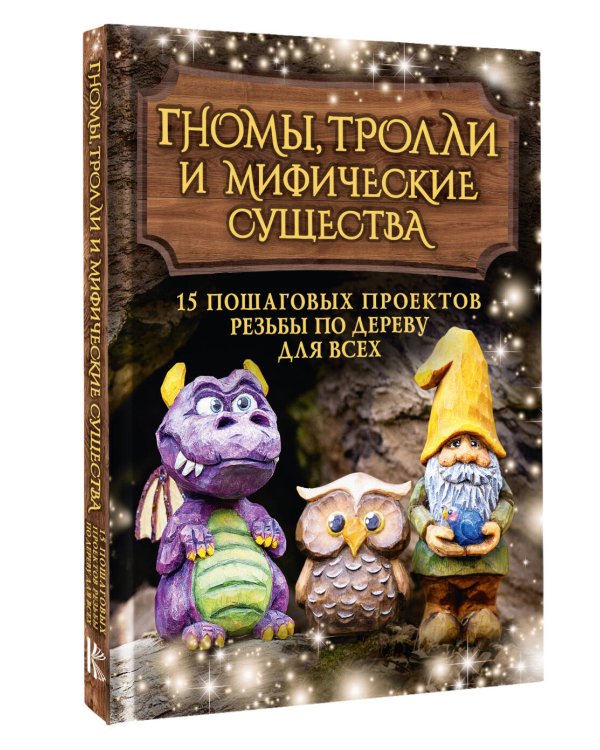 Гномы, тролли и мифические существа: 15 пошаговых проектов резьбы по дереву для всех