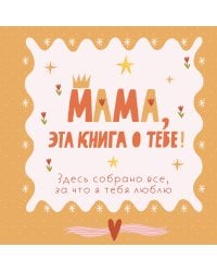 Мама, эта книга о тебе! Здесь собрано все, за что я тебя люблю