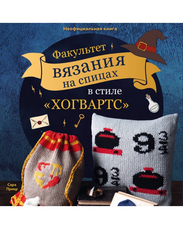 Факультет вязания на спицах в стиле "Хогвартс". Магические проекты из вселенной Гарри Поттера. Неофициальная книга