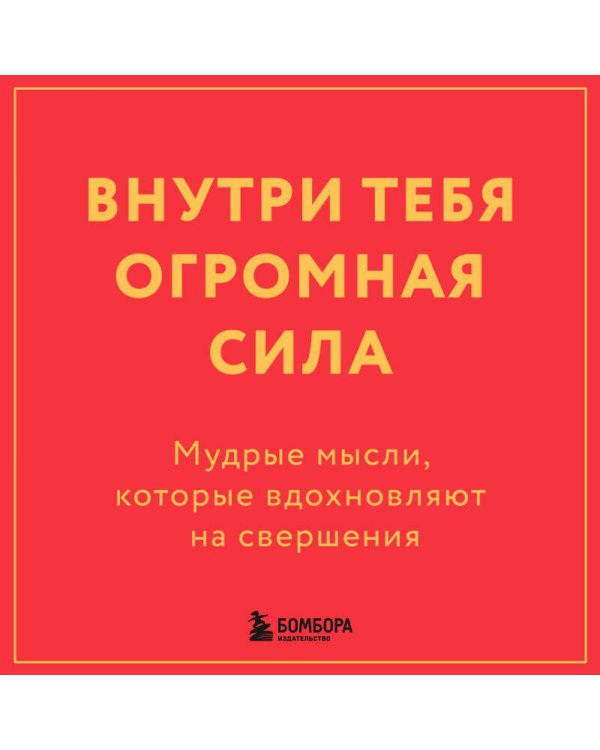 Внутри тебя огромная сила. Мудрые мысли, которые вдохновляют на свершения